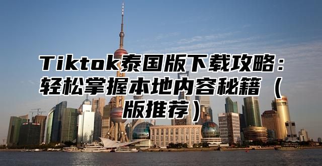 Tiktok泰国版下载攻略：轻松掌握本地内容秘籍版推荐