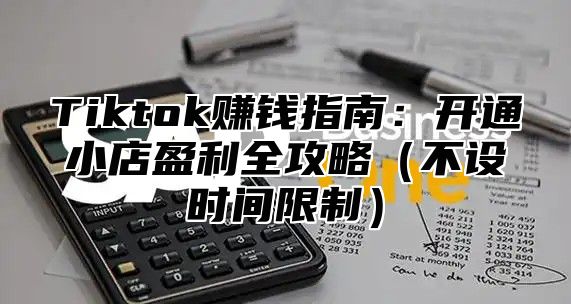 Tiktok赚钱指南：开通小店盈利全攻略不设时间限制