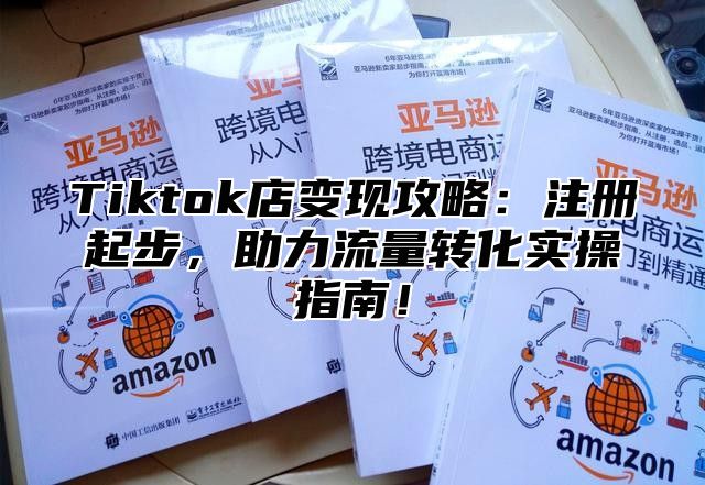 Tiktok店变现攻略：注册起步，助力流量转化实操指南！