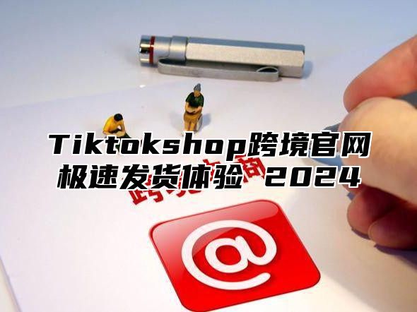 Tiktokshop跨境官网极速发货体验 2025