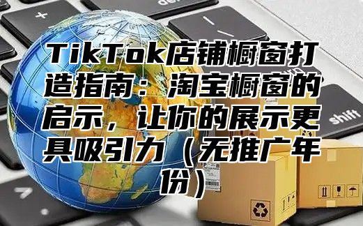 TikTok店铺橱窗打造指南：淘宝橱窗的启示，让你的展示更具吸引力无推广年份