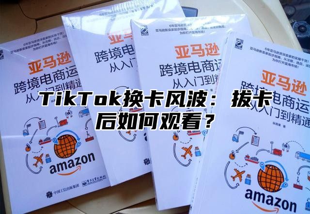 TikTok换卡风波：拔卡后如何观看？