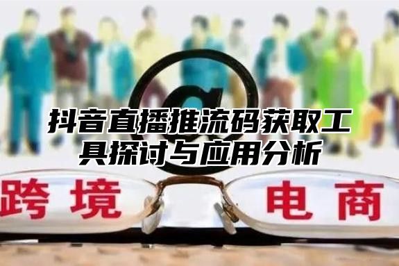 抖音直播推流码获取工具探讨与应用分析