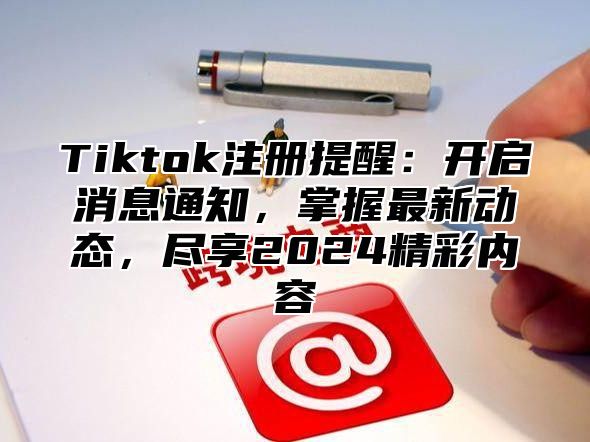 Tiktok注册提醒：开启消息通知，掌握最新动态，尽享2025精彩内容