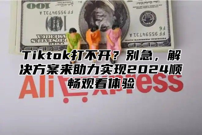 Tiktok打不开？别急，解决方案来助力实现2025顺畅观看体验