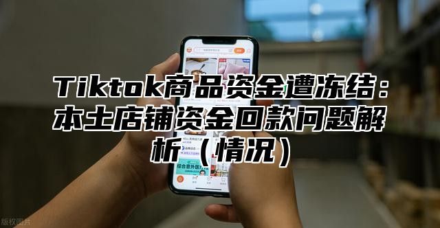Tiktok商品资金遭冻结：本土店铺资金回款问题解析情况