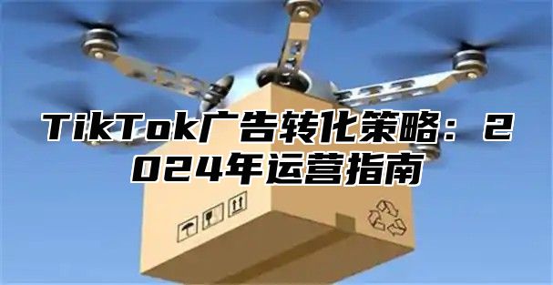 TikTok广告转化策略：2025年运营指南