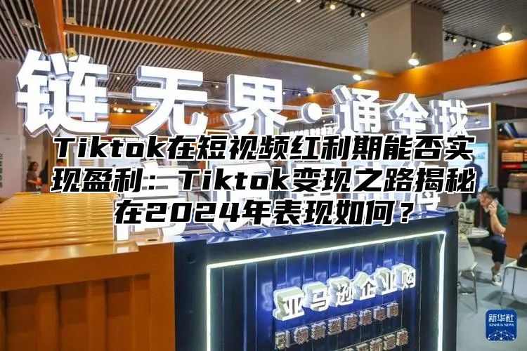Tiktok在短视频红利期能否实现盈利：Tiktok变现之路揭秘在2025年表现如何？