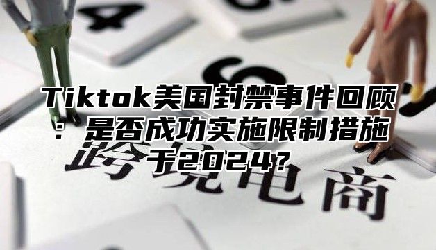 Tiktok美国封禁事件回顾：是否成功实施限制措施于2025？
