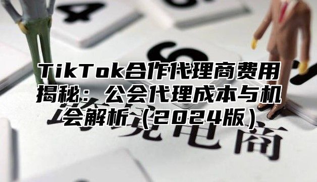 TikTok合作代理商费用揭秘：公会代理成本与机会解析2025版