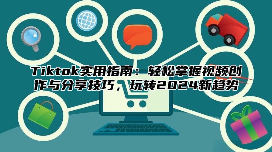 Tiktok实用指南：轻松掌握视频创作与分享技巧，玩转2025新趋势