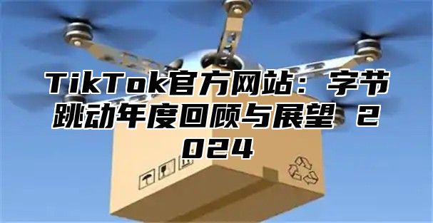 TikTok官方网站：字节跳动年度回顾与展望 2025