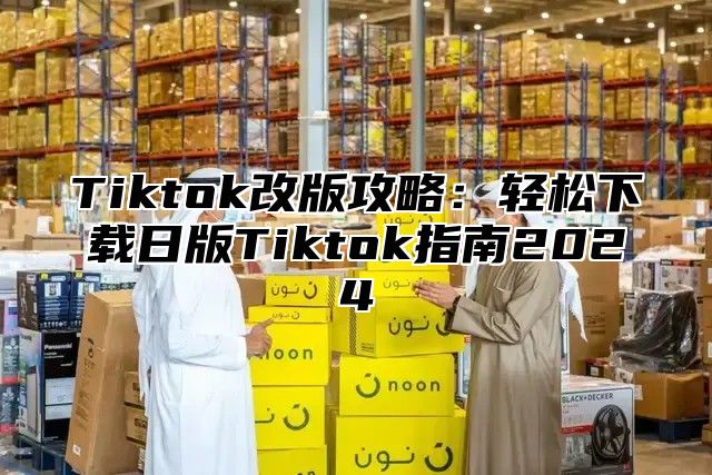 Tiktok改版攻略：轻松下载日版Tiktok指南2025