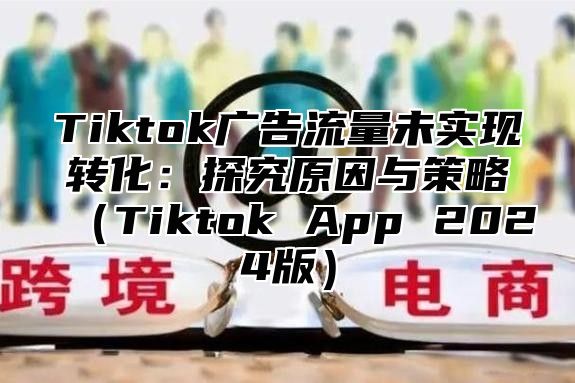 Tiktok广告流量未实现转化：探究原因与策略Tiktok App 2025版