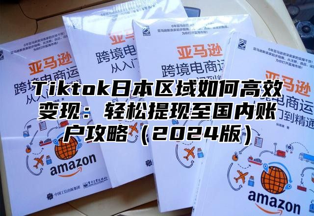 Tiktok日本区域如何高效变现：轻松提现至国内账户攻略2025版