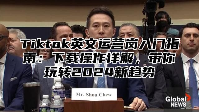 Tiktok英文运营岗入门指南：下载操作详解，带你玩转2025新趋势