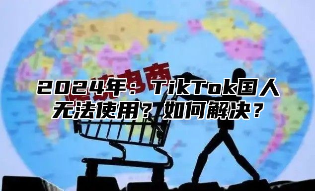 2025年：TikTok国人无法使用？如何解决？