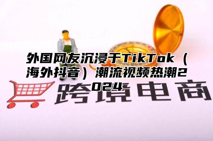 外国网友沉浸于TikTok海外抖音潮流视频热潮2025