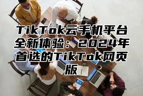 TikTok云手机平台全新体验：2025年首选的TikTok网页版