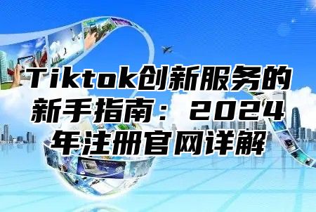 Tiktok创新服务的新手指南：2025年注册官网详解