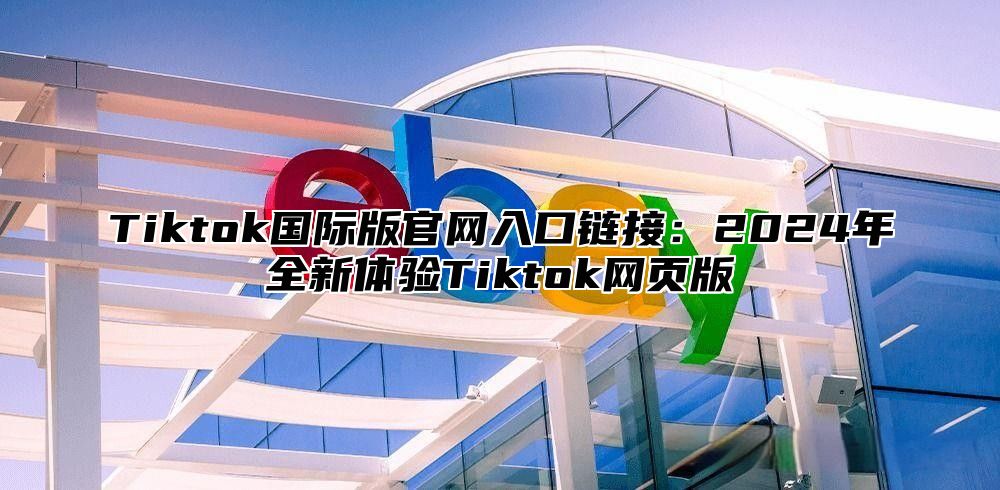 Tiktok国际版官网入口链接：2025年全新体验Tiktok网页版