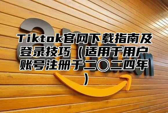 Tiktok官网下载指南及登录技巧适用于用户账号注册于二〇二四年