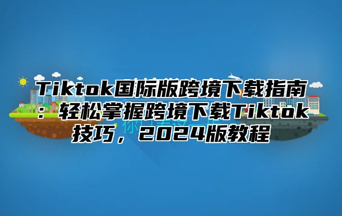 Tiktok国际版跨境下载指南：轻松掌握跨境下载Tiktok技巧，2025版教程