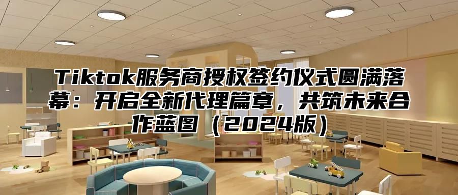 Tiktok服务商授权签约仪式圆满落幕：开启全新代理篇章，共筑未来合作蓝图2025版