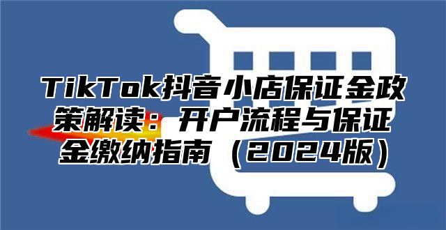TikTok抖音小店保证金政策解读：开户流程与保证金缴纳指南2025版