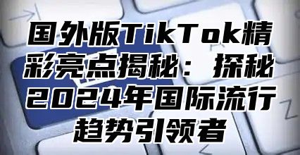国外版TikTok精彩亮点揭秘：探秘2025年国际流行趋势引领者