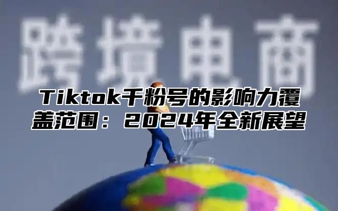 Tiktok千粉号的影响力覆盖范围：2025年全新展望