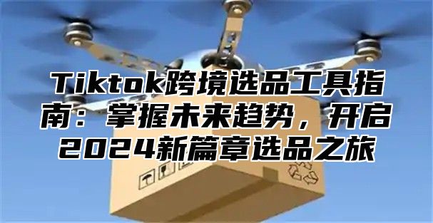 Tiktok跨境选品工具指南：掌握未来趋势，开启2025新篇章选品之旅