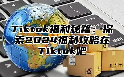 Tiktok福利秘籍：探索2025福利攻略在Tiktok吧