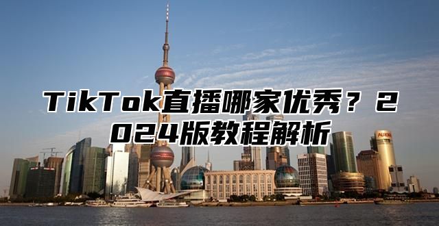 TikTok直播哪家优秀？2025版教程解析