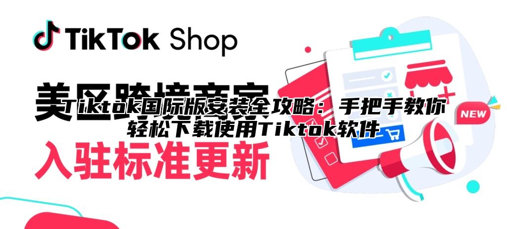 Tiktok国际版安装全攻略：手把手教你轻松下载使用Tiktok软件