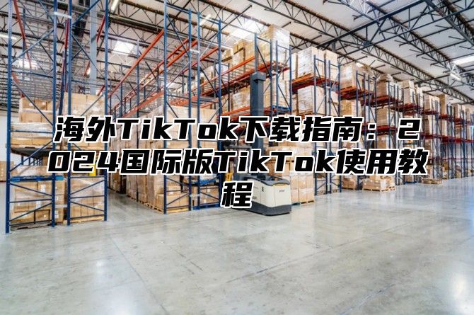 海外TikTok下载指南：2025国际版TikTok使用教程