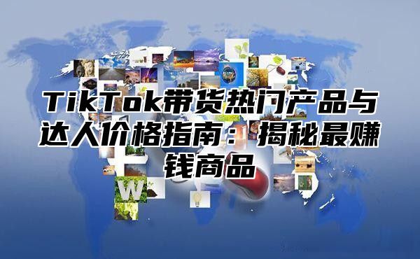 TikTok带货热门产品与达人价格指南：揭秘最赚钱商品