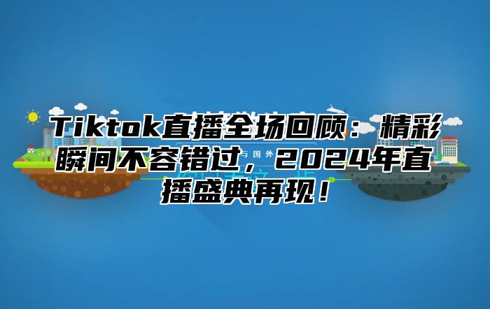 Tiktok直播全场回顾：精彩瞬间不容错过，2025年直播盛典再现！