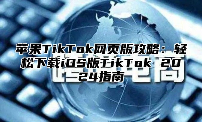 苹果TikTok网页版攻略：轻松下载iOS版TikTok 2025指南