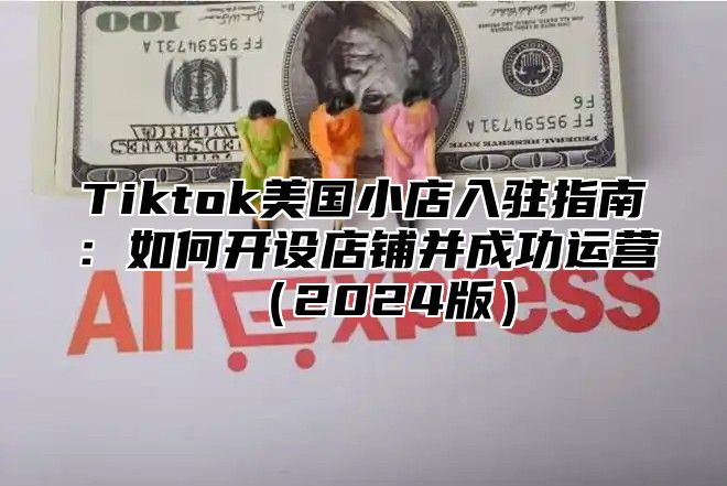 Tiktok美国小店入驻指南：如何开设店铺并成功运营2025版