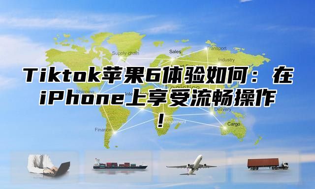 Tiktok苹果6体验如何：在iPhone上享受流畅操作！