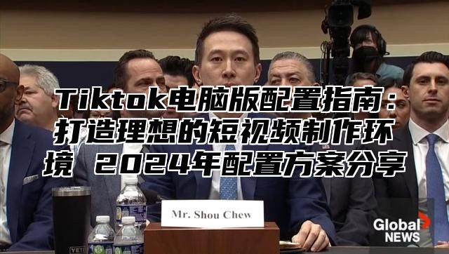 Tiktok电脑版配置指南：打造理想的短视频制作环境 2025年配置方案分享