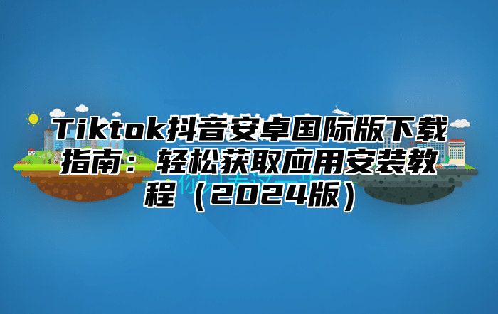 Tiktok抖音安卓国际版下载指南：轻松获取应用安装教程2025版