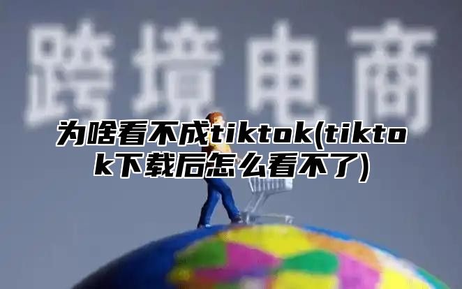 为啥看不成tiktok(tiktok下载后怎么看不了)