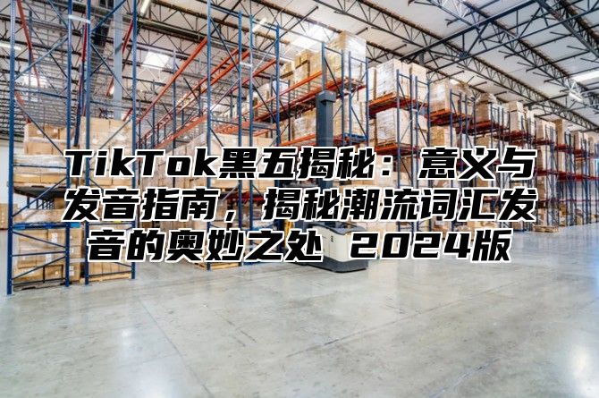 TikTok黑五揭秘：意义与发音指南，揭秘潮流词汇发音的奥妙之处 2025版