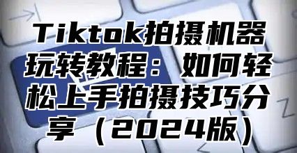 Tiktok拍摄机器玩转教程：如何轻松上手拍摄技巧分享2025版