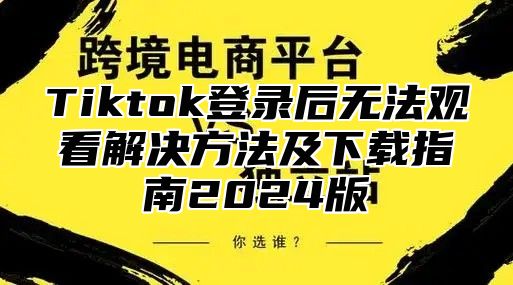 Tiktok登录后无法观看解决方法及下载指南2025版
