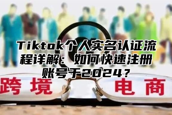 Tiktok个人实名认证流程详解：如何快速注册账号于2025？