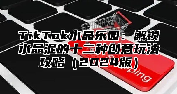 TikTok水晶乐园：解锁水晶泥的十二种创意玩法攻略2025版