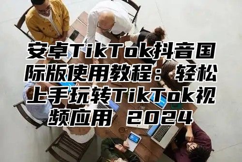 安卓TikTok抖音国际版使用教程：轻松上手玩转TikTok视频应用 2025